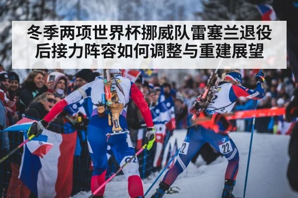 冬季两项世界杯挪威队雷塞兰退役后接力阵容如何调整与重建展望（mk sports）